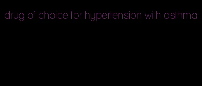 drug of choice for hypertension with asthma