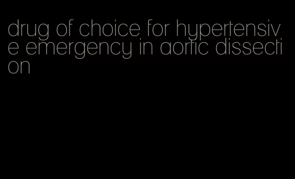 drug of choice for hypertensive emergency in aortic dissection