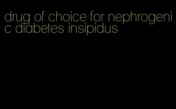 drug of choice for nephrogenic diabetes insipidus