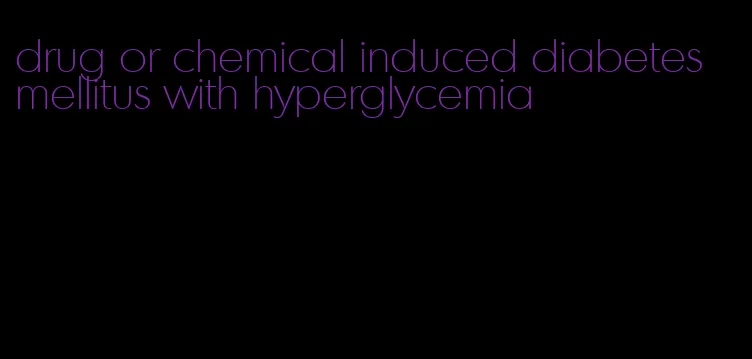 drug or chemical induced diabetes mellitus with hyperglycemia