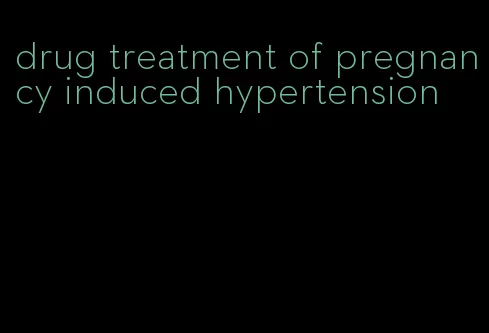 drug treatment of pregnancy induced hypertension