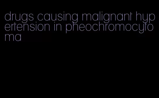 drugs causing malignant hypertension in pheochromocytoma