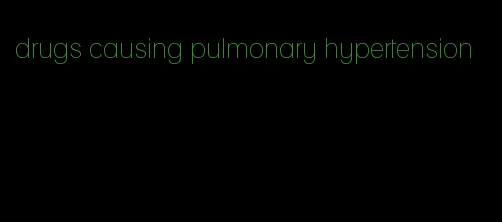 drugs causing pulmonary hypertension