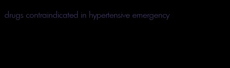 drugs contraindicated in hypertensive emergency