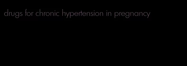 drugs for chronic hypertension in pregnancy