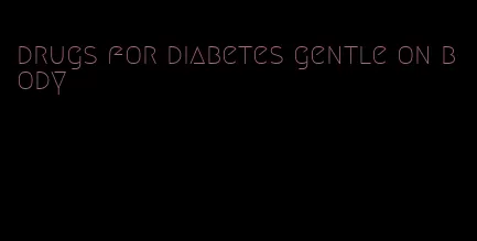 drugs for diabetes gentle on body