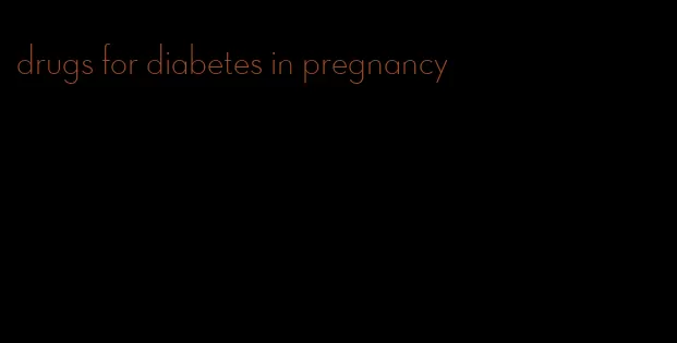 drugs for diabetes in pregnancy