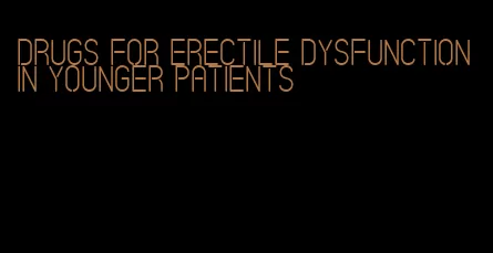 drugs for erectile dysfunction in younger patients
