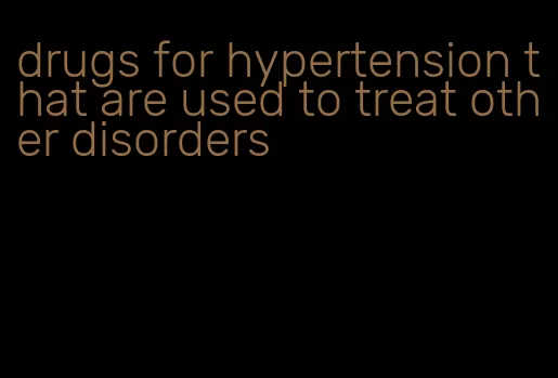 drugs for hypertension that are used to treat other disorders