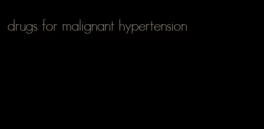 drugs for malignant hypertension