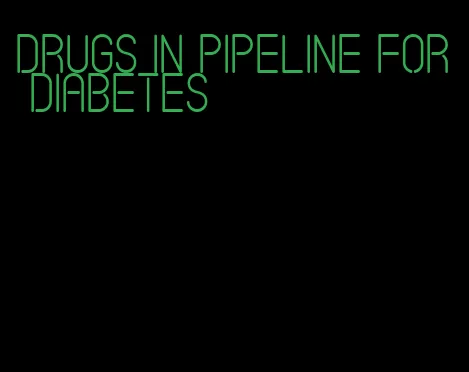 drugs in pipeline for diabetes