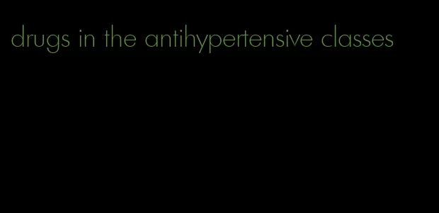 drugs in the antihypertensive classes