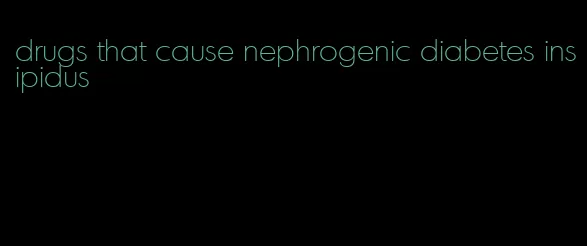 drugs that cause nephrogenic diabetes insipidus