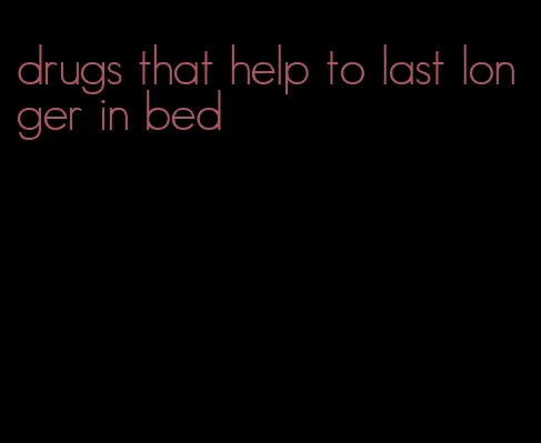 drugs that help to last longer in bed