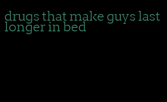 drugs that make guys last longer in bed