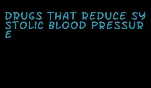 drugs that reduce systolic blood pressure