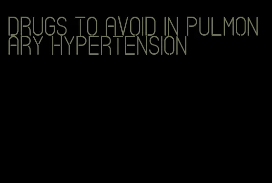 drugs to avoid in pulmonary hypertension