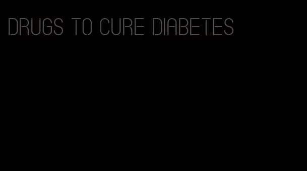 drugs to cure diabetes