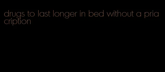 drugs to last longer in bed without a priacription