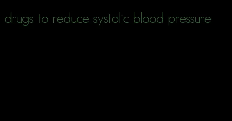 drugs to reduce systolic blood pressure