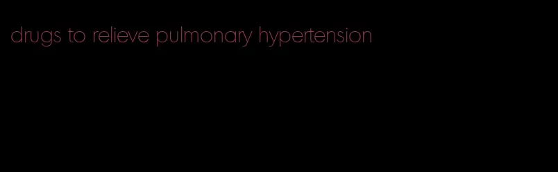 drugs to relieve pulmonary hypertension