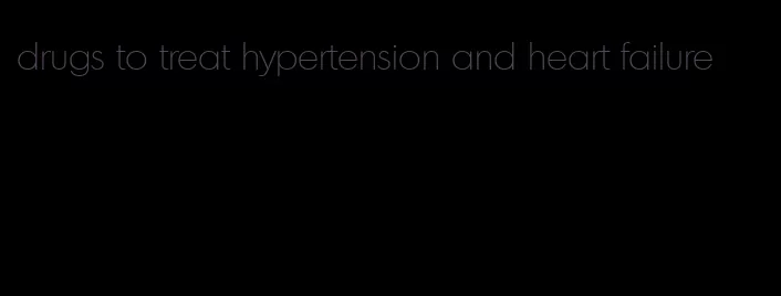 drugs to treat hypertension and heart failure
