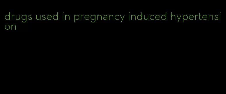 drugs used in pregnancy induced hypertension