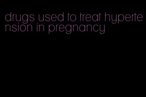 drugs used to treat hypertension in pregnancy