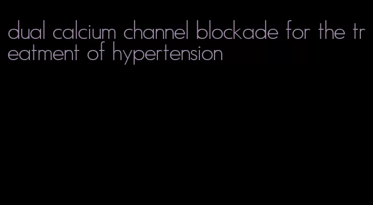 dual calcium channel blockade for the treatment of hypertension
