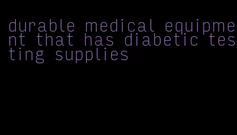 durable medical equipment that has diabetic testing supplies