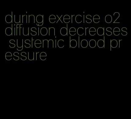 during exercise o2 diffusion decreases systemic blood pressure