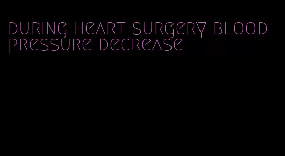 during heart surgery blood pressure decrease