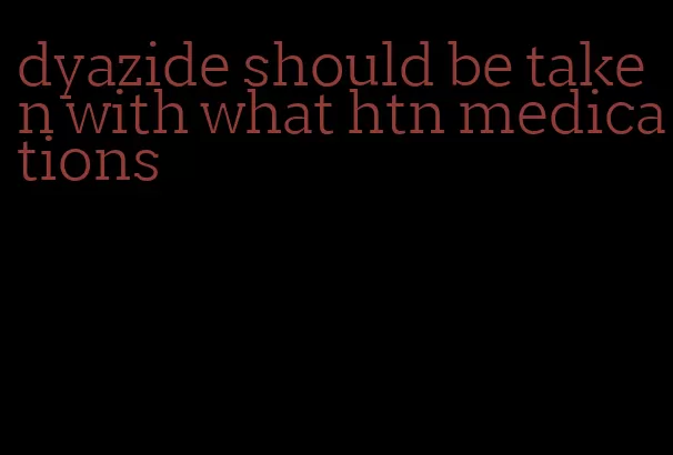 dyazide should be taken with what htn medications