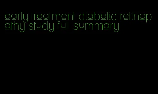 early treatment diabetic retinopathy study full summary