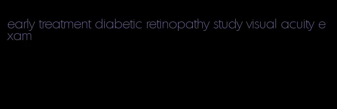 early treatment diabetic retinopathy study visual acuity exam