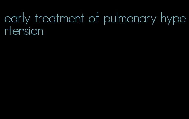 early treatment of pulmonary hypertension