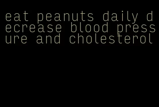 eat peanuts daily decrease blood pressure and cholesterol