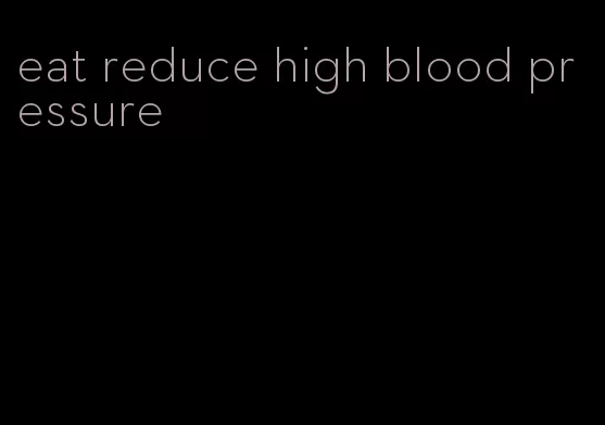 eat reduce high blood pressure