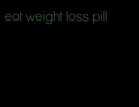 eat weight loss pill