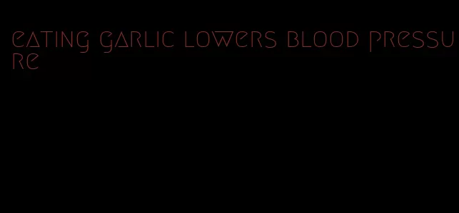 eating garlic lowers blood pressure