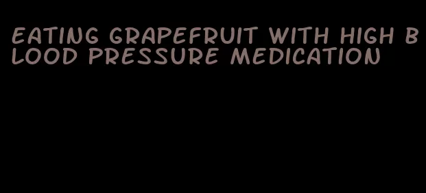 eating grapefruit with high blood pressure medication
