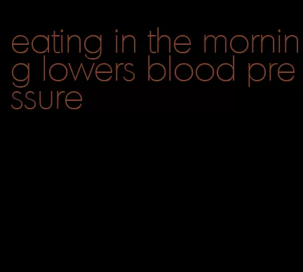 eating in the morning lowers blood pressure