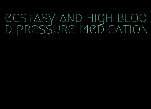 ecstasy and high blood pressure medication