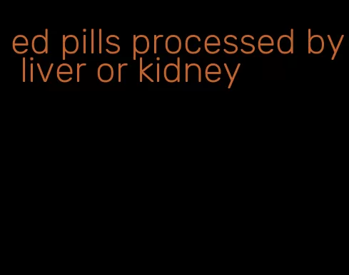 ed pills processed by liver or kidney