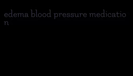 edema blood pressure medication