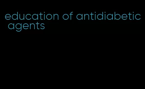 education of antidiabetic agents