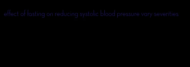 effect of fasting on reducing systolic blood pressure vary severities