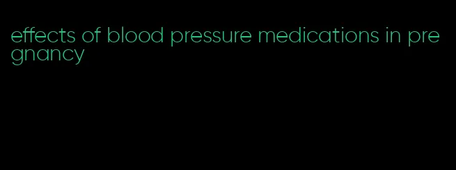 effects of blood pressure medications in pregnancy