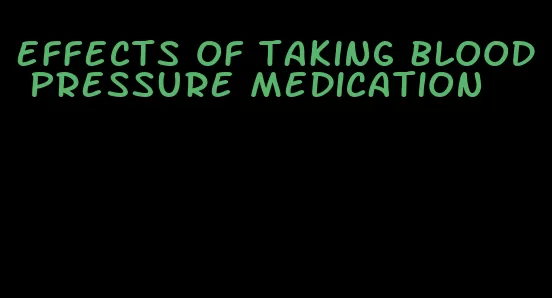 effects of taking blood pressure medication