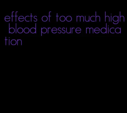 effects of too much high blood pressure medication